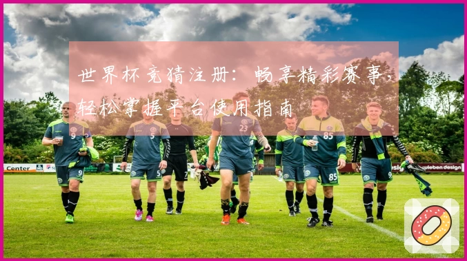 世界杯竞猜注册：畅享精彩赛事，轻松掌握平台使用指南