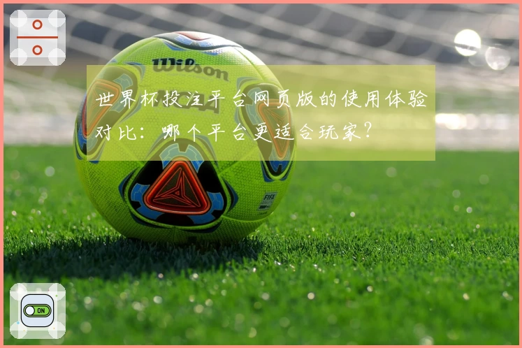 世界杯投注平台网页版的使用体验对比：哪个平台更适合玩家？