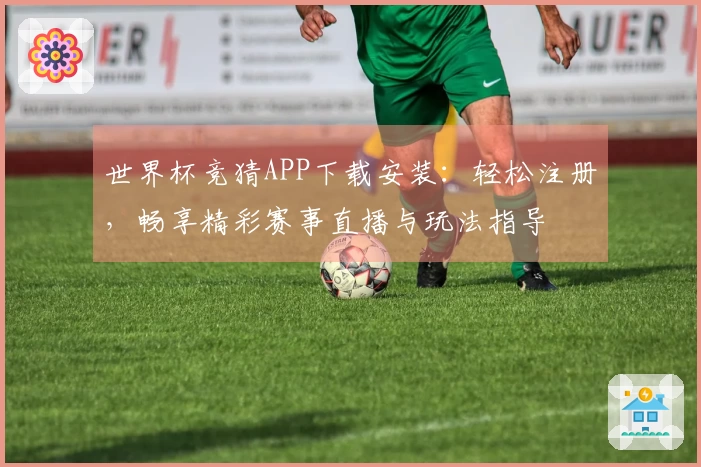 世界杯竞猜APP下载安装：轻松注册，畅享精彩赛事直播与玩法指导
