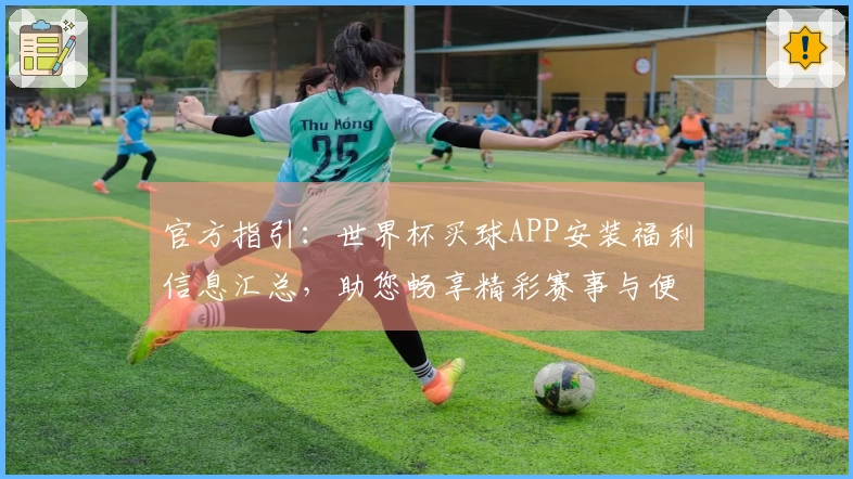 官方指引：世界杯买球APP安装福利信息汇总，助您畅享精彩赛事与便捷体验