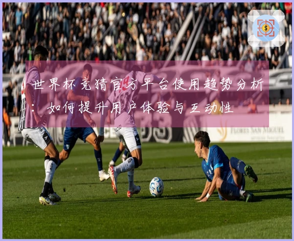 世界杯竞猜官方平台使用趋势分析：如何提升用户体验与互动性