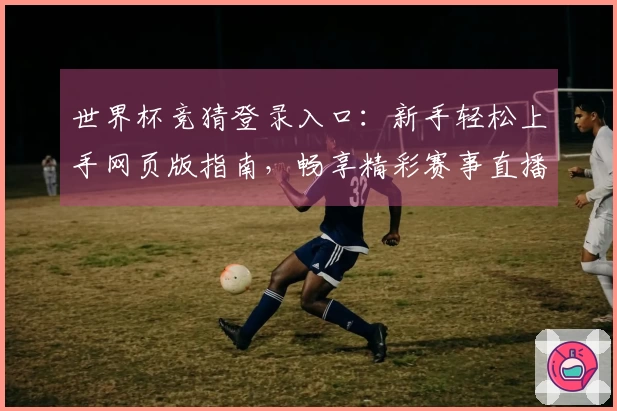 世界杯竞猜登录入口：新手轻松上手网页版指南，畅享精彩赛事直播体验