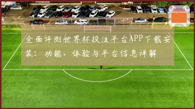 全面评测世界杯投注平台APP下载安装：功能、体验与平台信息详解