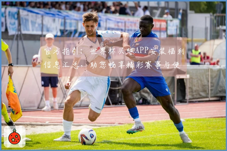 官方指引：世界杯买球APP安装福利信息汇总，助您畅享精彩赛事与便捷体验