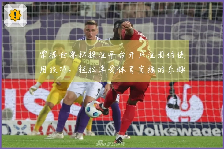 掌握世界杯投注平台开户注册的使用技巧，轻松享受体育直播的乐趣